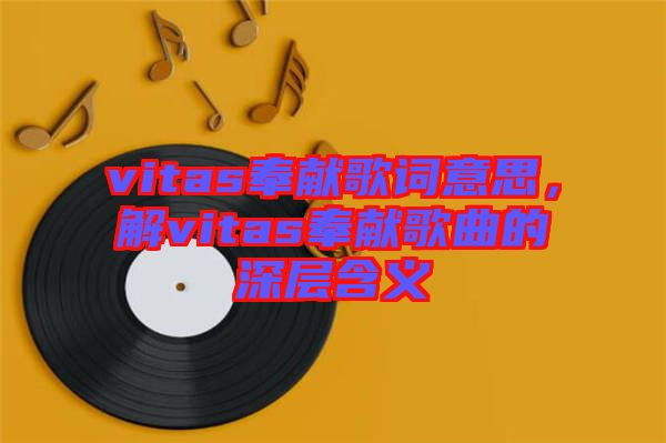 vitas奉獻(xiàn)歌詞意思，解vitas奉獻(xiàn)歌曲的深層含義