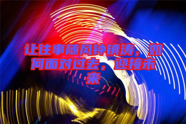 讓往事隨風(fēng)鐘鎮(zhèn)濤，如何面對過去，迎接未來