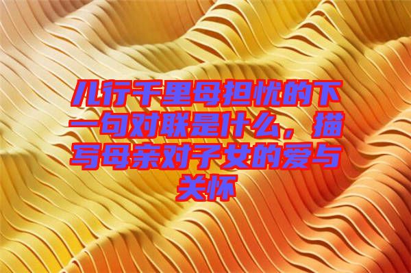 兒行千里母擔憂的下一句對聯(lián)是什么，描寫母親對子女的愛與關(guān)懷
