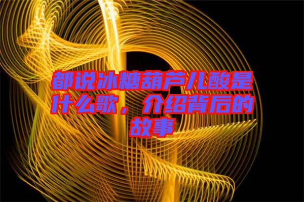 都說冰糖葫蘆兒酸是什么歌，介紹背后的故事