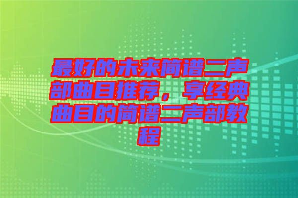 最好的未來簡譜二聲部曲目推薦，享經(jīng)典曲目的簡譜二聲部教程