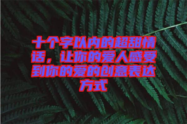 十個(gè)字以內(nèi)的超甜情話，讓你的愛人感受到你的愛的創(chuàng)意表達(dá)方式