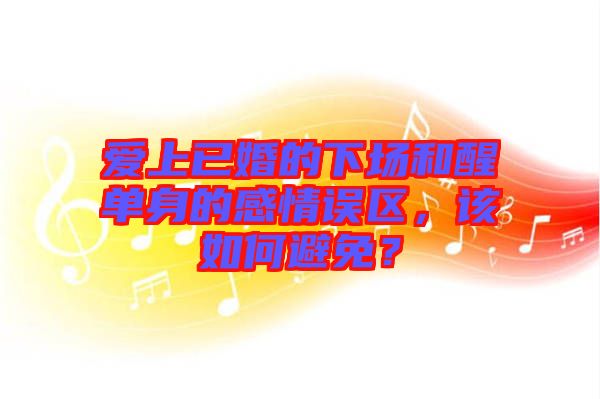 愛上已婚的下場(chǎng)和醒單身的感情誤區(qū)，該如何避免？