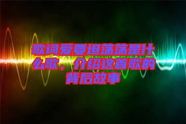 歌詞愛要坦蕩蕩是什么歌，介紹這首歌的背后故事