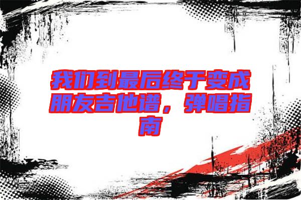 我們到最后終于變成朋友吉他譜，彈唱指南
