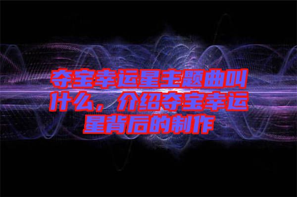 奪寶幸運(yùn)星主題曲叫什么，介紹奪寶幸運(yùn)星背后的制作