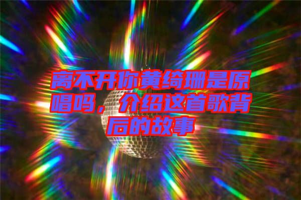 離不開你黃綺珊是原唱嗎，介紹這首歌背后的故事