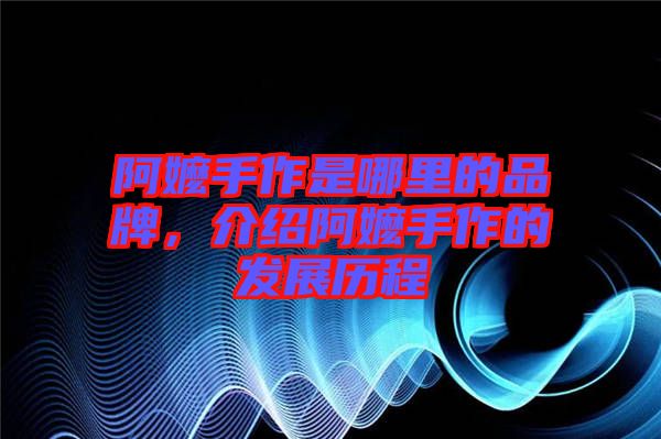 阿嬤手作是哪里的品牌，介紹阿嬤手作的發(fā)展歷程