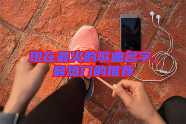 現(xiàn)在最火的歌曲名字，最熱門的推薦