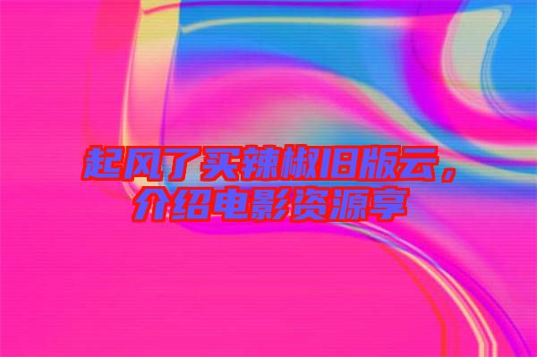 起風(fēng)了買辣椒舊版云，介紹電影資源享