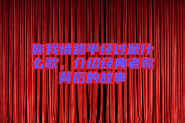 你我情路半經(jīng)過是什么歌，介紹經(jīng)典老歌背后的故事