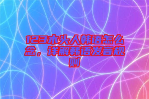 123木頭人韓語怎么念，詳解韓語發(fā)音規(guī)則
