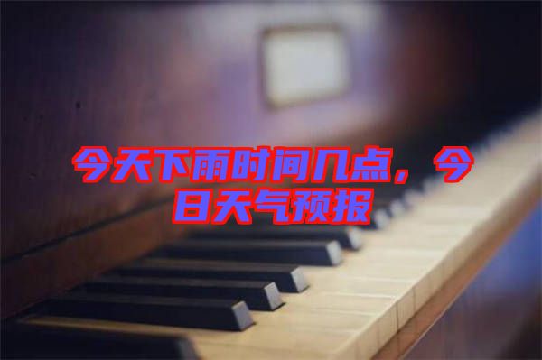 今天下雨時(shí)間幾點(diǎn)，今日天氣預(yù)報(bào)