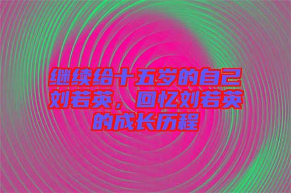 繼續(xù)給十五歲的自己劉若英，回憶劉若英的成長歷程