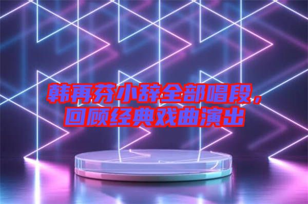 韓再芬小辭全部唱段，回顧經(jīng)典戲曲演出