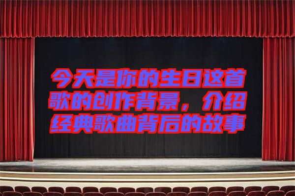今天是你的生日這首歌的創(chuàng)作背景，介紹經(jīng)典歌曲背后的故事