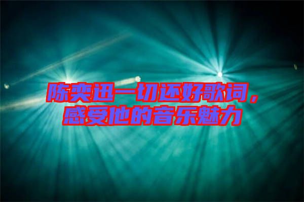 陳奕迅一切還好歌詞，感受他的音樂魅力