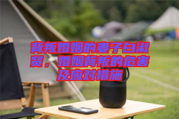 背叛婚姻的妻子白淑賢，婚姻背叛的危害及應(yīng)對(duì)措施