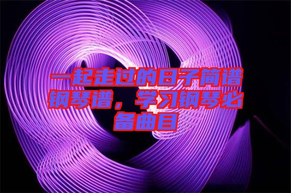 一起走過的日子簡(jiǎn)譜鋼琴譜，學(xué)習(xí)鋼琴必備曲目