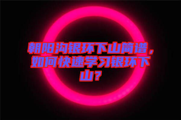 朝陽溝銀環(huán)下山簡譜，如何快速學習銀環(huán)下山？