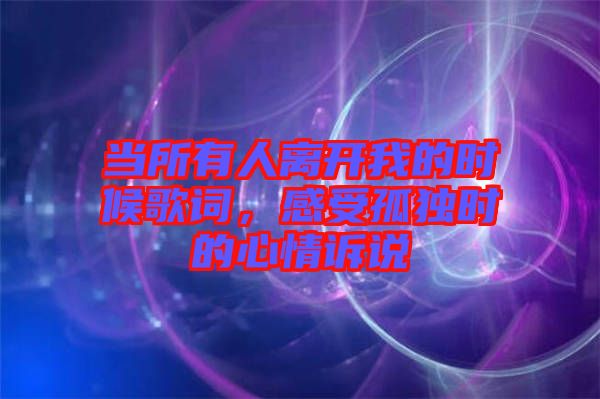 當(dāng)所有人離開(kāi)我的時(shí)候歌詞，感受孤獨(dú)時(shí)的心情訴說(shuō)