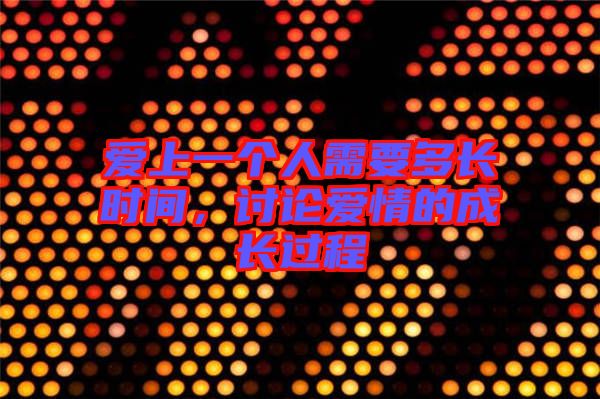 愛(ài)上一個(gè)人需要多長(zhǎng)時(shí)間，討論愛(ài)情的成長(zhǎng)過(guò)程