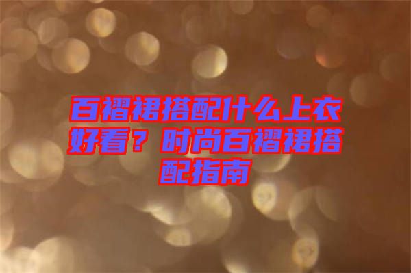 百褶裙搭配什么上衣好看？時尚百褶裙搭配指南