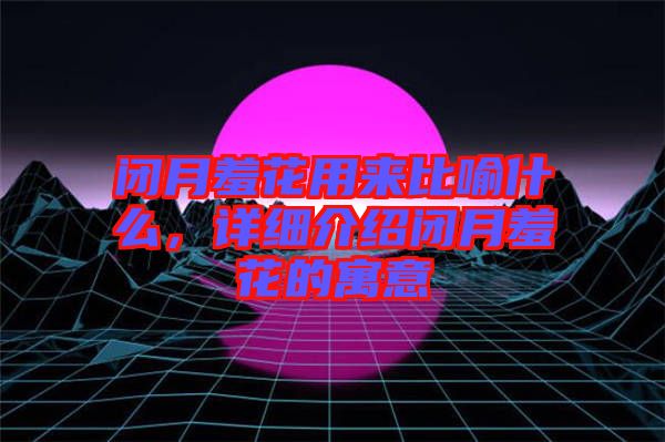 閉月羞花用來比喻什么，詳細介紹閉月羞花的寓意
