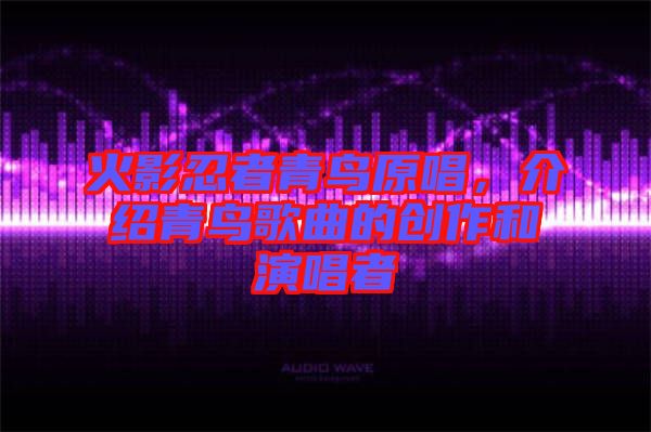 火影忍者青鳥原唱，介紹青鳥歌曲的創(chuàng)作和演唱者