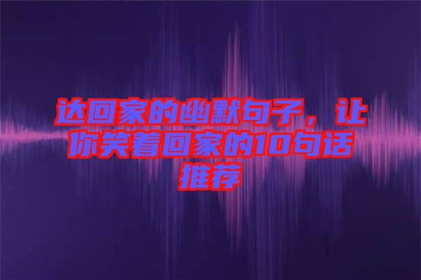 達(dá)回家的幽默句子，讓你笑著回家的10句話推薦