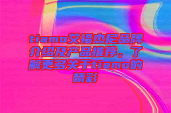 tiamo艾福杰尼品牌介紹及產(chǎn)品推薦，了解更多關(guān)于tiamo的精彩