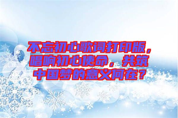 不忘初心歌詞打印版，唱響初心使命，共筑中國夢的意義何在？