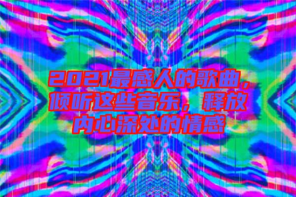 2021最感人的歌曲，傾聽這些音樂，釋放內(nèi)心深處的情感