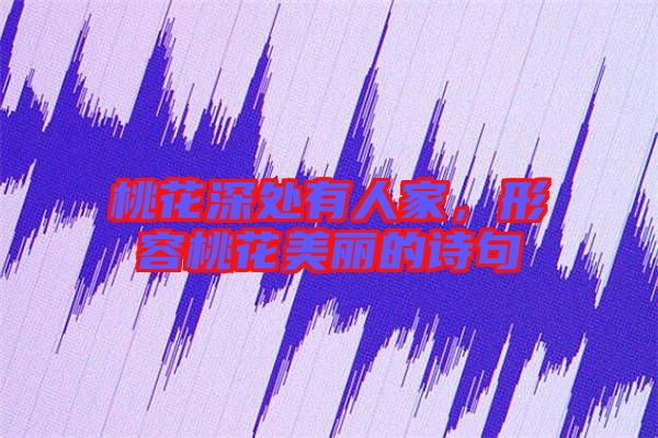 桃花深處有人家，形容桃花美麗的詩句