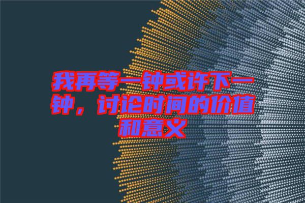 我再等一鐘或許下一鐘，討論時(shí)間的價(jià)值和意義