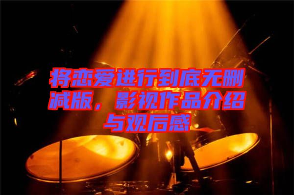 將戀愛進行到底無刪減版，影視作品介紹與觀后感