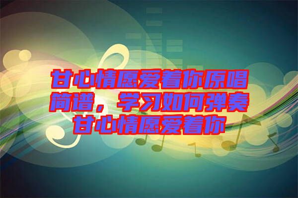 甘心情愿愛著你原唱簡譜，學(xué)習(xí)如何彈奏甘心情愿愛著你