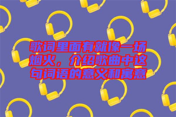 歌詞里面有就像一場(chǎng)煙火，介紹歌曲中這句詞語(yǔ)的意義和寓意