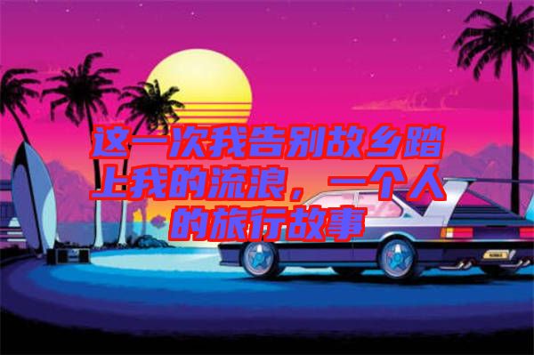 這一次我告別故鄉(xiāng)踏上我的流浪，一個人的旅行故事