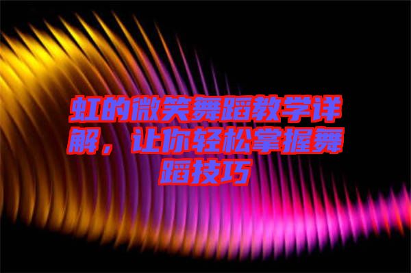 虹的微笑舞蹈教學(xué)詳解，讓你輕松掌握舞蹈技巧