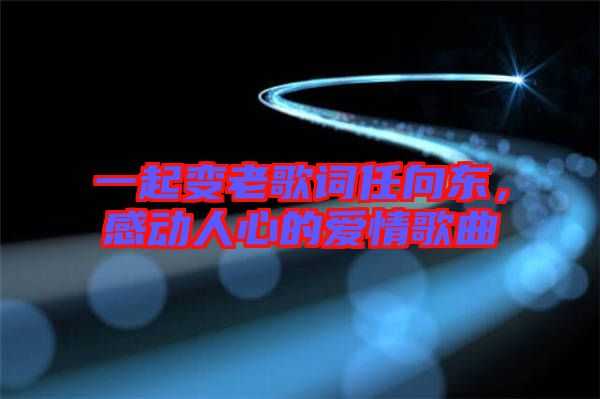 一起變老歌詞任向東，感動人心的愛情歌曲