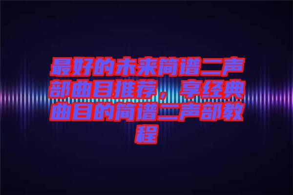 最好的未來簡譜二聲部曲目推薦，享經(jīng)典曲目的簡譜二聲部教程