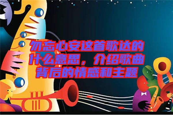 勿忘心安這首歌達(dá)的什么意思，介紹歌曲背后的情感和主題