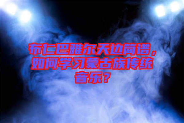 布仁巴雅爾天邊簡(jiǎn)譜，如何學(xué)習(xí)蒙古族傳統(tǒng)音樂？
