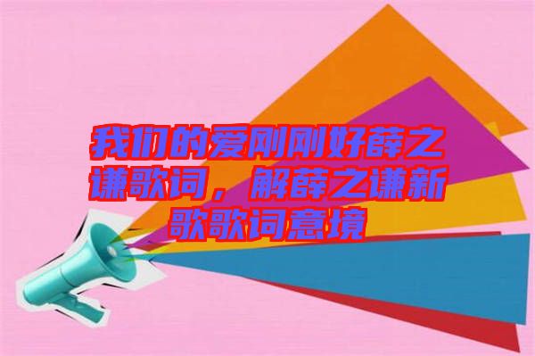 我們的愛剛剛好薛之謙歌詞，解薛之謙新歌歌詞意境