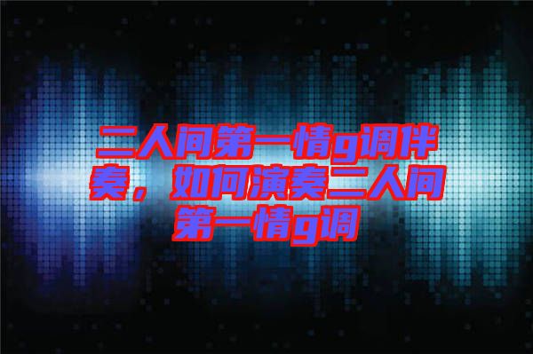 二人間第一情g調(diào)伴奏，如何演奏二人間第一情g調(diào)