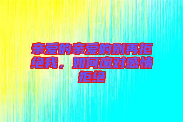 親愛的親愛的別再拒絕我，如何應對感情拒絕