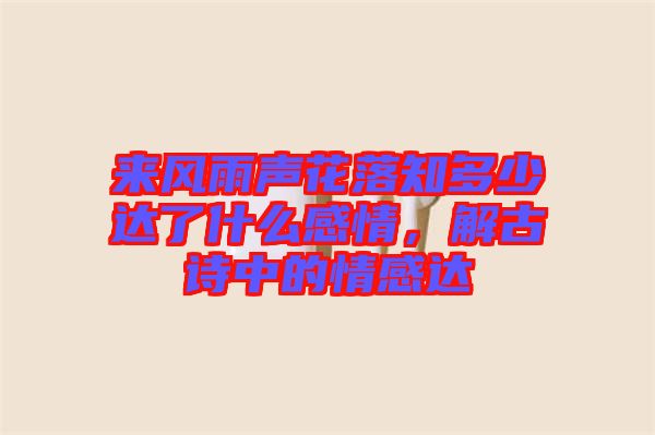 來風雨聲花落知多少達了什么感情，解古詩中的情感達