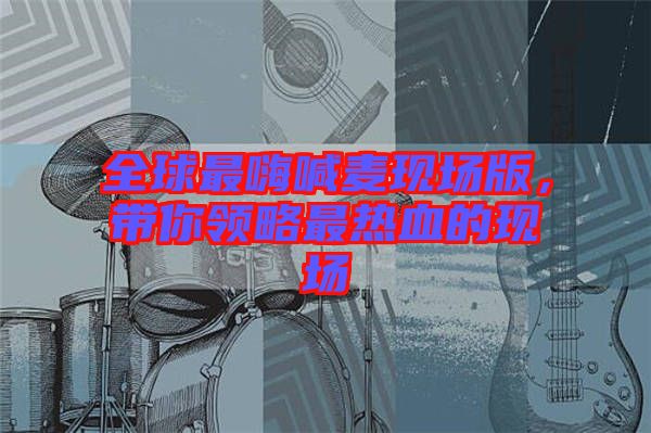 全球最嗨喊麥現(xiàn)場(chǎng)版，帶你領(lǐng)略最熱血的現(xiàn)場(chǎng)