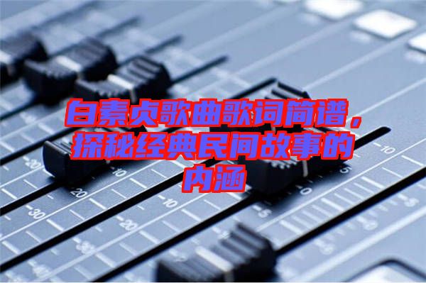 白素貞歌曲歌詞簡譜，探秘經典民間故事的內涵